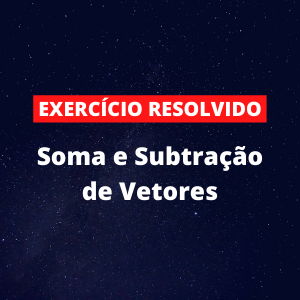 Exercício Resolvido – Soma e Subtração de Vetores