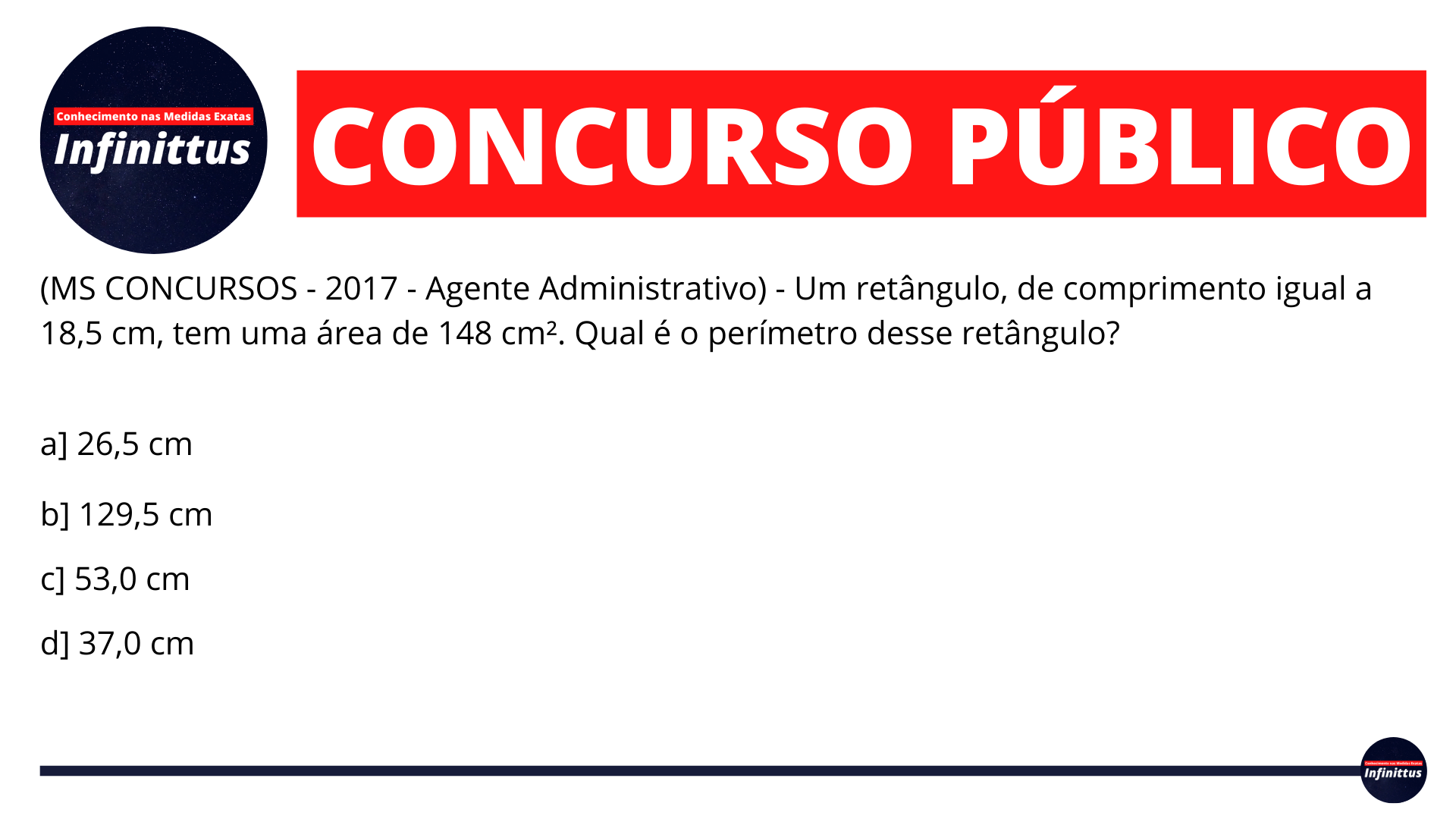 (MS CONCURSOS – 2017 – Agente Administrativo) – Um retângulo, de comprimento igual a 18,5 cm, tem uma área de 148 cm². Qual é o perímetro desse retângulo?